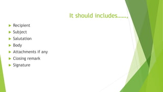 It should includes……,
 Recipient
 Subject
 Salutation
 Body
 Attachments if any
 Closing remark
 Signature
 