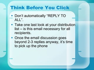 Think Before You Click Don’t automatically “REPLY TO ALL”.  Take one last look at your distribution list – is this email necessary for all recipients.  Once the email discussion goes beyond 2-3 replies anyway, it’s time to pick up the phone 