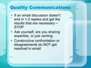 Quality Communications If an email discussion doesn’t end in 1-2 replies and get the results that are necessary – STOP Ask yourself, are you sharing expertise, or just venting Constructive confrontation or disagreements do NOT get resolved in email 