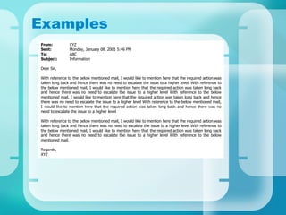 Examples From:  XYZ Sent: Monday, January 08, 2001 5:46 PM To: ABC Subject: Information Dear Sir, With reference to the below mentioned mail, I would like to mention here that the required action was taken long back and hence there was no need to escalate the issue to a higher level. With reference to the below mentioned mail, I would like to mention here that the required action was taken long back and hence there was no need to escalate the issue to a higher level With reference to the below mentioned mail, I would like to mention here that the required action was taken long back and hence there was no need to escalate the issue to a higher level With reference to the below mentioned mail, I would like to mention here that the required action was taken long back and hence there was no need to escalate the issue to a higher level  With reference to the below mentioned mail, I would like to mention here that the required action was taken long back and hence there was no need to escalate the issue to a higher level With reference to the below mentioned mail, I would like to mention here that the required action was taken long back and hence there was no need to escalate the issue to a higher level With reference to the below mentioned mail. Regards, XYZ  