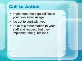 Call to Action Implement these guidelines in your own email usage It’s got to start with you Take this presentation to your staff and request that they implement the guidelines 