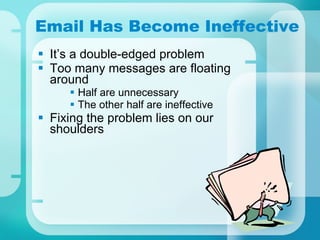 Email Has Become Ineffective It’s a double-edged problem Too many messages are floating around Half are unnecessary The other half are ineffective Fixing the problem lies on our shoulders 