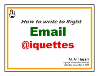 How to write to Right
                  g

   Email
@iquettes
@i   tt
                   M. Ali Hassni
              Ingrope I f
              I       Information Services
                             ti S i
               Saturday, December 3, 2011
 