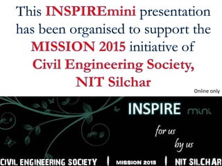 This INSPIREmini presentation has been organised to support the MISSION 2015 initiative of                              Civil Engineering Society,    NIT Silchar Online only 