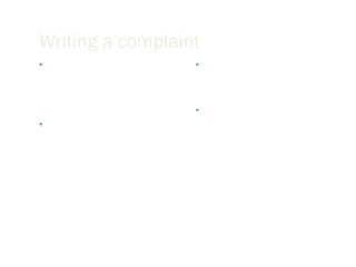 Writing a complaint You should briefly state the history of the problem to provide context for your reader. Explain the attempts you made previously to resolve the problem. Show why it is critical for the problem to be resolved by your reader. Offer suggestions on ways you think it can be resolved or how you are willing to help in the matter. 