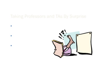 Taking Professors and TAs By Surprise Be sure you have permission to communicate with your professors via email. Complaints about grades and projects should generally be discussed in person. Post your concerns or questions in a timely manner. 