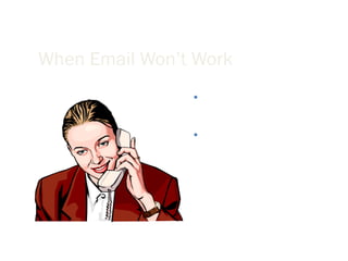 When Email Won’t Work There are times when you need to take your discussion out of the virtual world and make a phone call. If things become very heated, a lot of misunderstanding occurs, or when you are delivering very delicate news then the best way is still face-to face. 