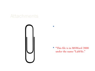 Attachments When you are sending an attachment tell your respondent what the name of the file is, what program it is saved in, and the version of the program. “ This file is in MSWord 2000 under the name “LabFile.” 