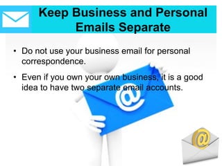 Keep Business and Personal
Emails Separate
• Do not use your business email for personal
correspondence.
• Even if you own your own business, it is a good
idea to have two separate email accounts.
 