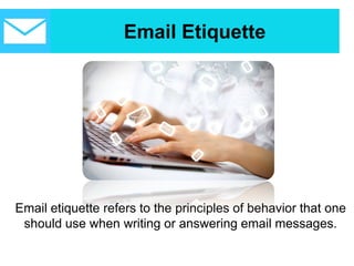 Email Etiquette
Email etiquette refers to the principles of behavior that one
should use when writing or answering email messages.
 