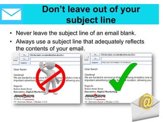 Don’t leave out of your
subject line
• Never leave the subject line of an email blank.
• Always use a subject line that adequately reflects
the contents of your email.
 