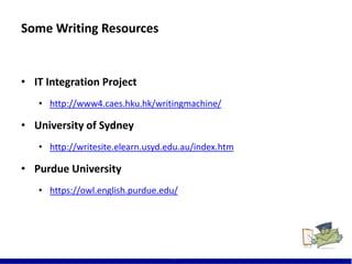Some Writing Resources
• IT Integration Project
• http://www4.caes.hku.hk/writingmachine/
• University of Sydney
• http://writesite.elearn.usyd.edu.au/index.htm
• Purdue University
• https://owl.english.purdue.edu/
24
 