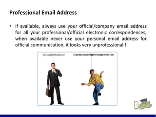 Professional Email Address
• If available, always use your official/company email address
for all your professional/official electronic correspondences;
when available never use your personal email address for
official communication, it looks very unprofessional !
4
 