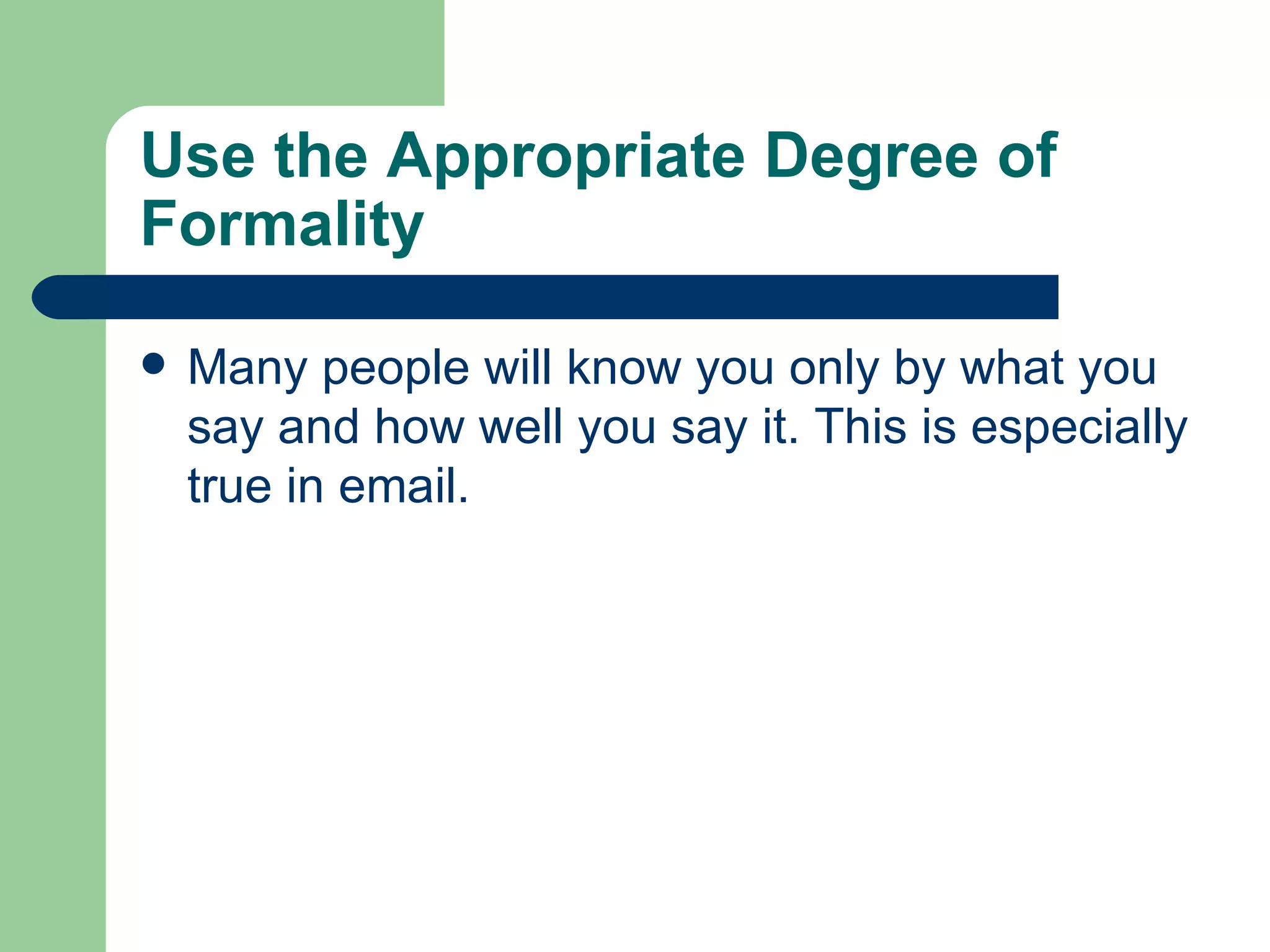 Use the Appropriate Degree of Formality  Many people will know you only by what you say and how well you say it. This is especially true in email. 
