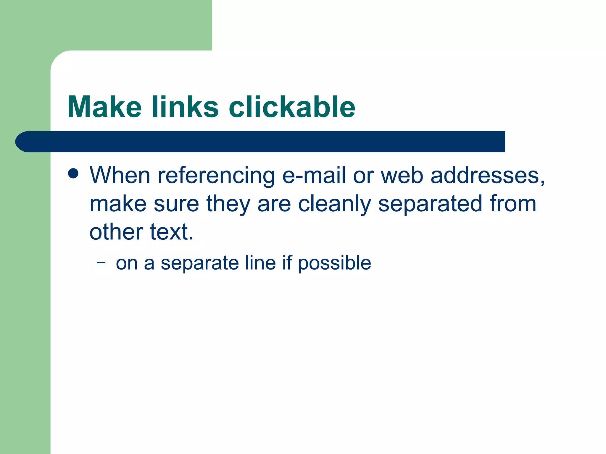 Make links clickable  When referencing e-mail or web addresses, make sure they are cleanly separated from other text. on a separate line if possible 
