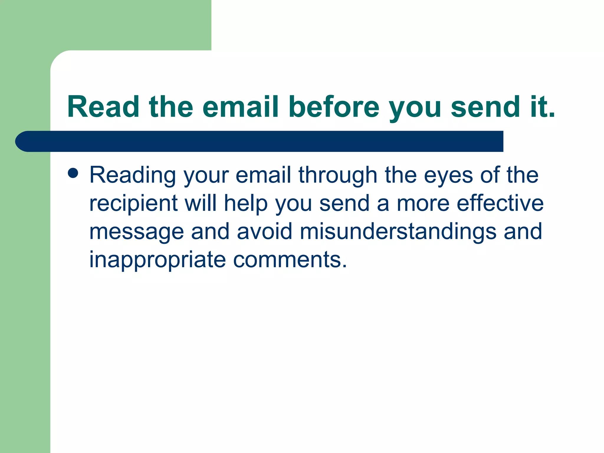 Read the email before you send it.  Reading your email through the eyes of the recipient will help you send a more effective message and avoid misunderstandings and inappropriate comments. 
