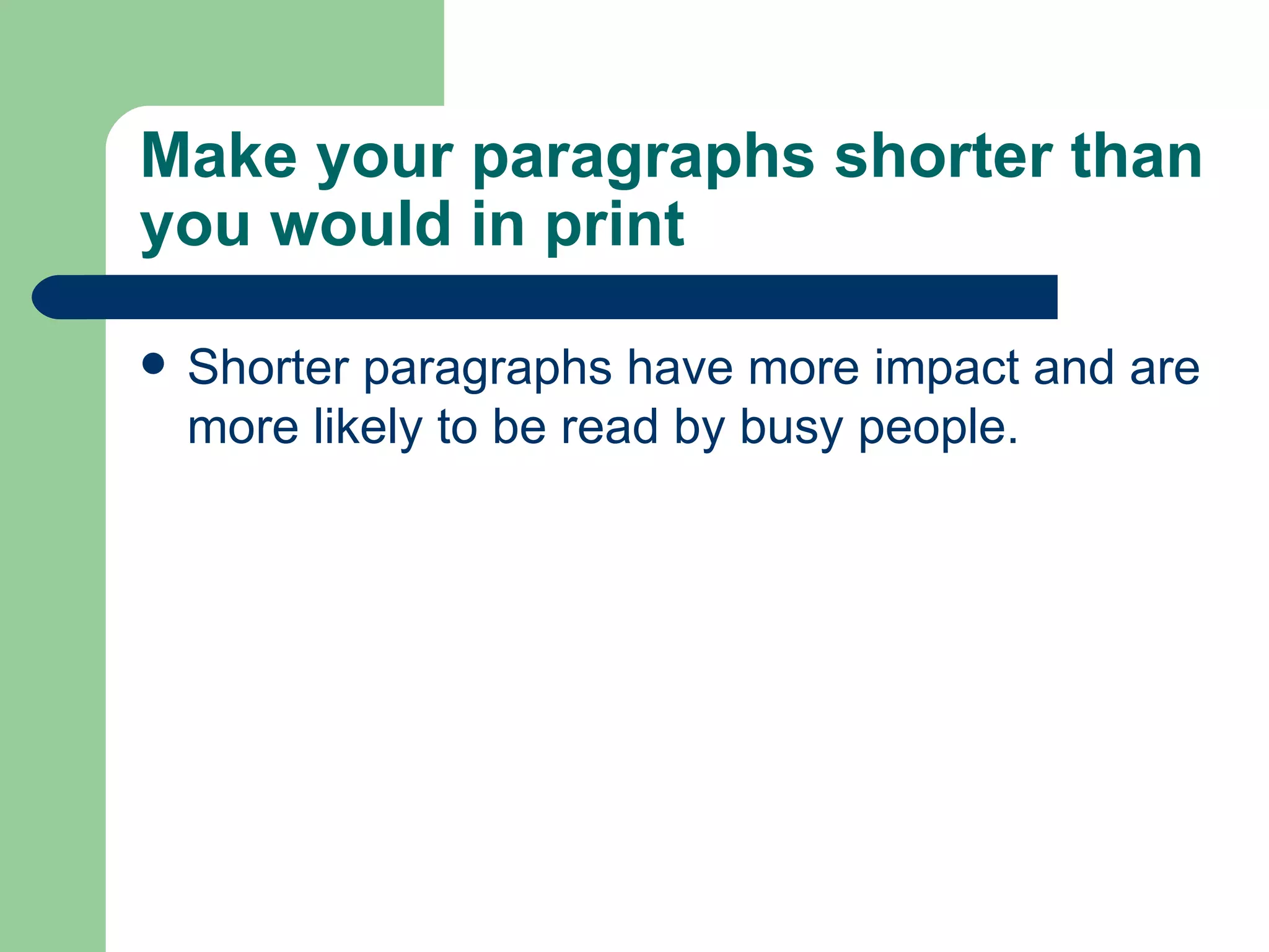 Make your paragraphs shorter than you would in print  Shorter paragraphs have more impact and are more likely to be read by busy people. 