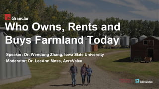 Who Owns, Rents and
Buys Farmland Today
Speaker: Dr. Wendong Zhang, Iowa State University
Moderator: Dr. LeeAnn Moss, AcreValue
 