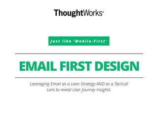 J u s t l i k e ‘ M o b i l e - F i r s t ’
EMAIL FIRST DESIGN
Leveraging Email as a Lean Strategy AND as a Tactical
Lens to reveal User Journey Insights.
 