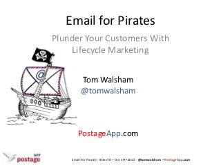 Email for Pirates
Plunder Your Customers With
     Lifecycle Marketing


         Tom Walsham
         @tomwalsham



       PostageApp.com

    Email For Pirates - #DevTO – Oct 29th 2012 - @tomwalsham – PostageApp.com
 
