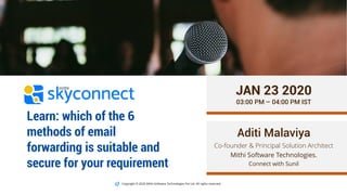 Copyright © 2020 Mithi Software Technologies Pvt Ltd. All rights reserved.
Aditi Malaviya
Co-founder & Principal Solution Architect
Mithi Software Technologies.
Connect with Sunil
JAN 23 2020
03:00 PM – 04:00 PM IST
Learn: which of the 6
methods of email
forwarding is suitable and
secure for your requirement
 