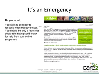It’s an Emergency Copyright ©2008 Care2, Inc. All rights reserved  06/06/09   Be prepared.   You want to be ready to respond when tragedy strikes. You should be only a few steps away from hitting send to ask for help from your online supporters.  