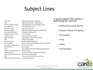 Subject Lines Copyright ©2008 Care2, Inc. All rights reserved  06/06/09   A good subject line causes a psychological reaction. Personal/Touching Stories Create a Sense of Urgency Provocative Crisis Tease Funny/Clever 