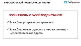 РАБОТА С БАЗОЙ ПОДПИСЧИКОВ: РИСКИ!
РИСКИ	
  РАБОТЫ	
  С	
  БАЗОЙ	
  ПОДПИСЧИКОВ!
üВаша	
  база	
  устаревает	
  со	
  временем
üВаша	
  база	
  может	
  содержать	
  некачественные	
  и	
  
недействительные	
  адреса
 