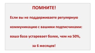 ПОМНИТЕ!
Если	
  вы	
  не	
  поддерживаете	
  регулярную
коммуникацию	
  с	
  вашими	
  подписчиками:
ваша	
  база	
  устаревает	
  более,	
  чем	
  на	
  50%,	
  
за	
  6	
  месяцев!
 