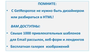 ПОМНИТЕ:
• С	
  GetResponse не	
  нужно	
  быть	
  дизайнером	
  
или	
  разбираться	
  в	
  HTML!
ВАМ	
  ДОСТУПНЫ:
• Свыше	
  1000	
  привлекательных	
  шаблонов
для	
  Email	
  рассылок,	
  веб-­‐форм	
  и	
  лендингов
• Бесплатная	
  галерея	
  	
  изображений
 