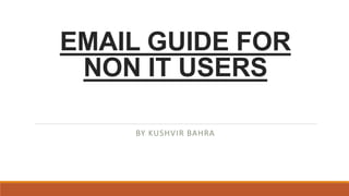 EMAIL GUIDE FOR
NON IT USERS
BY KUSHVIR BAHRA
 