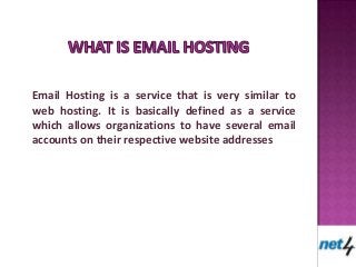 Email Hosting is a service that is very similar to
web hosting. It is basically defined as a service
which allows organizations to have several email
accounts on their respective website addresses
 