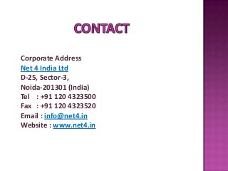 Corporate Address
Net 4 India Ltd
D-25, Sector-3,
Noida-201301 (India)
Tel : +91 120 4323500
Fax : +91 120 4323520
Email : info@net4.in
Website : www.net4.in
 