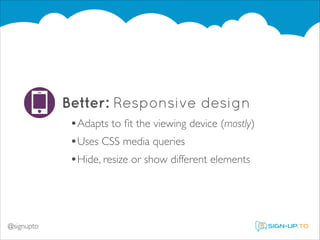 Better: Responsive design
•Adapts to ﬁt the viewing device (mostly)	

•Uses CSS media queries	

•Hide, resize or show different elements

@signupto

 