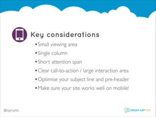 Key considerations
•Small viewing area	

•Single column	

•Short attention span	

•Clear call-to-action / large interaction area	

•Optimise your subject line and pre-header	

•Make sure your site works well on mobile!	

@signupto

 