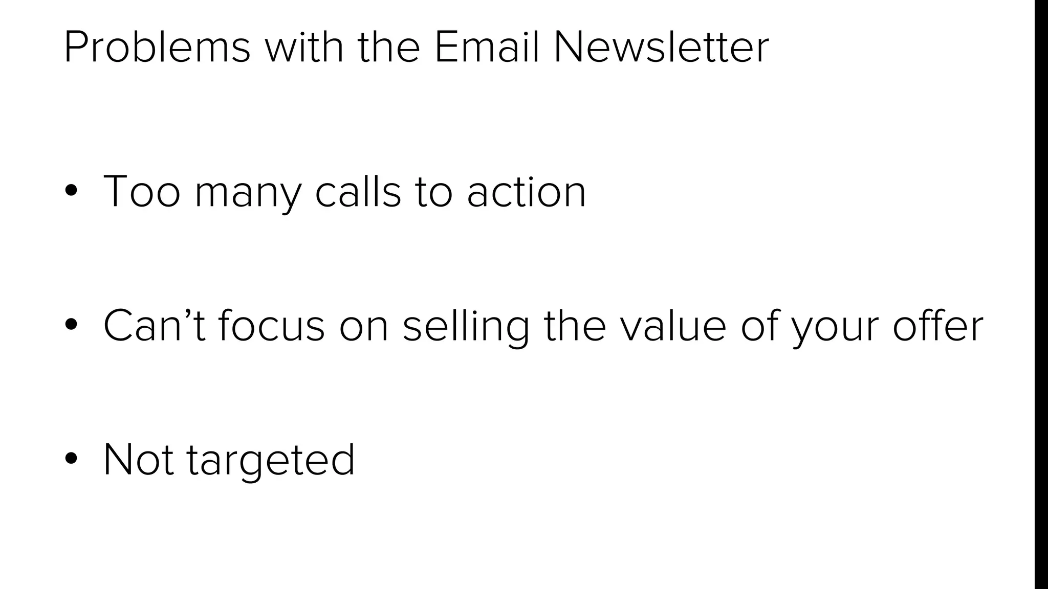 Problems with the Email Newsletter 
• Too many calls to action 
• Can’t focus on selling the value of your offer 
• Not targeted 
 