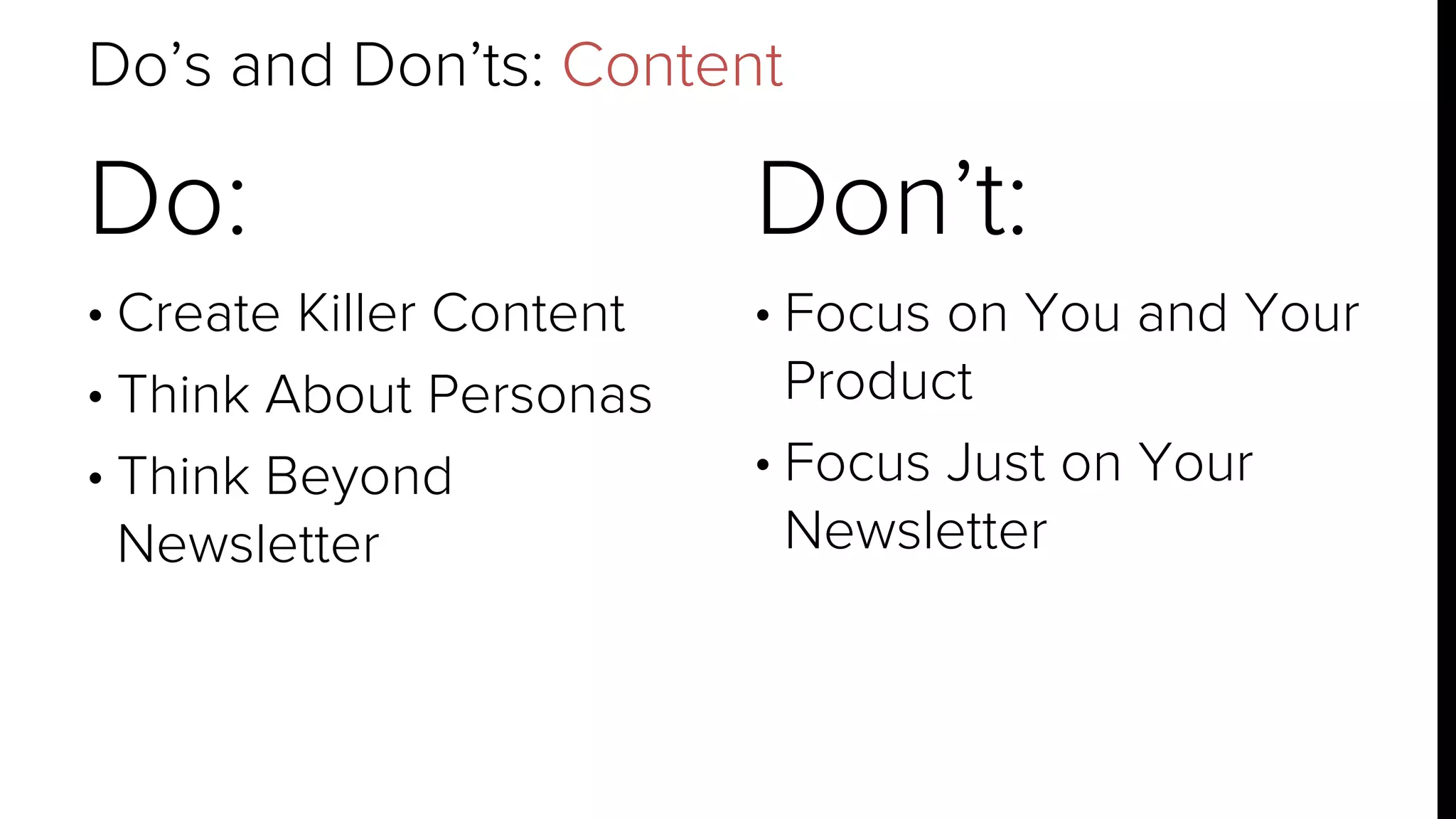 Do’s and Don’ts: Content 
Do: 
• Create Killer Content 
• Think About Personas 
• Think Beyond 
Newsletter 
Don’t: 
• Focus on You and Your 
Product 
• Focus Just on Your 
Newsletter 
 