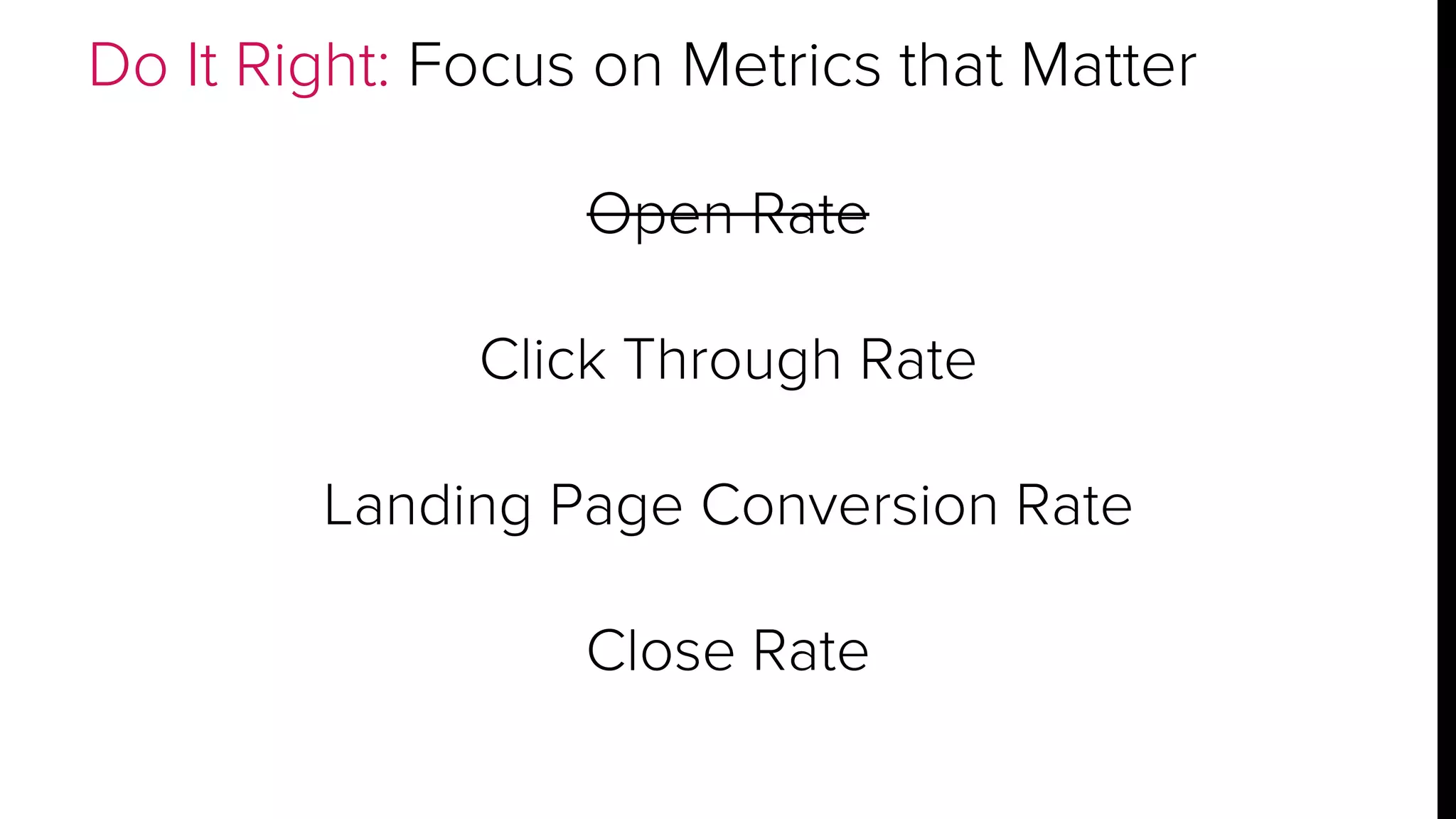 Do It Right: Focus on Metrics that Matter 
Open Rate 
Click Through Rate 
Landing Page Conversion Rate 
Close Rate 
 