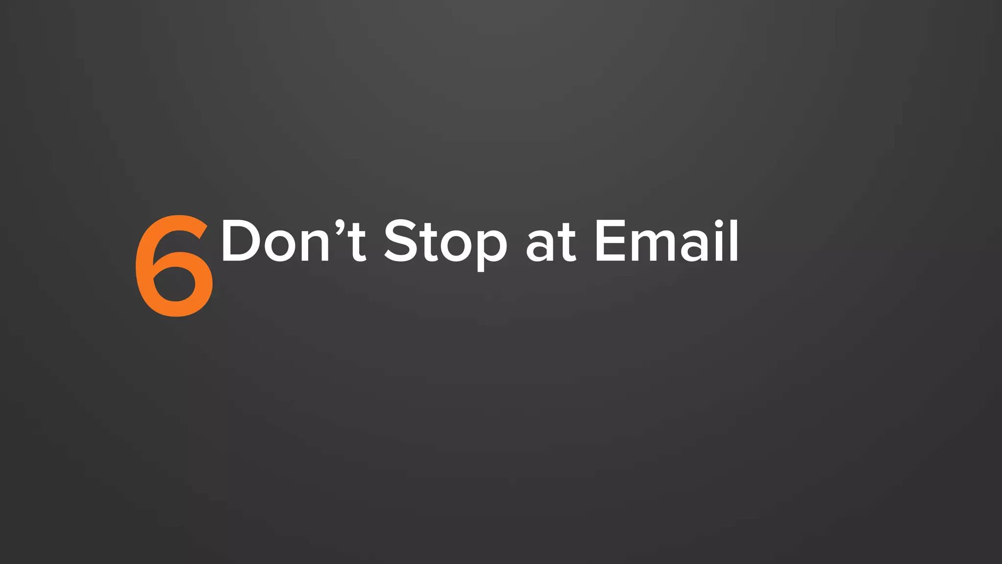 6 Don’t Stop at Email 
 
