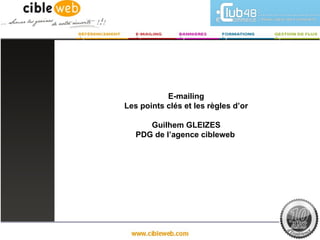 E-mailing
Les points clés et les règles d’or

      Guilhem GLEIZES
   PDG de l’agence cibleweb
 