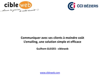 www.cibleweb.com
Communiquer avec ses clients à moindre coût
L’emailing, une solution simple et efficace
Guilhem GLEIZES - cibleweb
 