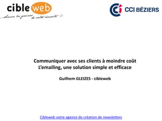Cibleweb votre agence de création de newsletters
Communiquer avec ses clients à moindre coût
L’emailing, une solution simple et efficace
Guilhem GLEIZES - cibleweb
 