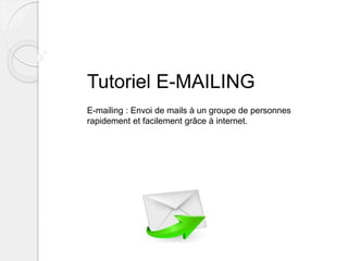 Tutoriel E-MAILING
E-mailing : Envoi de mails à un groupe de personnes
rapidement et facilement grâce à internet.
 