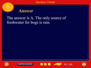 Section Check 3 Answer The answer is A. The only source of freshwater for bogs is rain.  NC: 3.02 