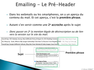 Dans leswebmailsou les smartphones, on a un aperçu du contenu du mail. Et cet aperçu, c’est la première phrase. 
Autants’en servir comme une 2eaccroche après le sujet 
Donc passer en 2ela mention légale de désinscription ou de lien vers la version sur le site du mail. 
Sujet 
Première phrase 
© Olivier PERBET 