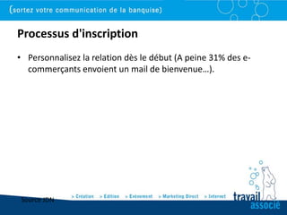 Processus d'inscription
• Personnalisez la relation dès le début (A peine 31% des e-
  commerçants envoient un mail de bienvenue…).




 Source JDN
 