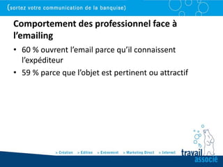 Comportement des professionnel face à
l’emailing
• 60 % ouvrent l’email parce qu’il connaissent
  l’expéditeur
• 59 % parce que l’objet est pertinent ou attractif
 