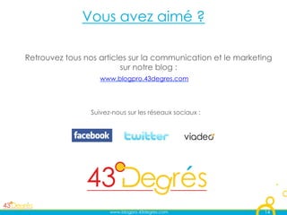 Vous avez aimé ?

Retrouvez tous nos articles sur la communication et le marketing
                         sur notre blog :
                    www.blogpro.43degres.com




                 Suivez-nous sur les réseaux sociaux :




                       www.blogpro.43degres.com               14
 