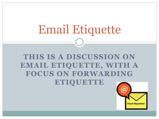 THIS IS A DISCUSSION ON
EMAIL ETIQUETTE, WITH A
FOCUS ON FORWARDING
ETIQUETTE
Email Etiquette
 