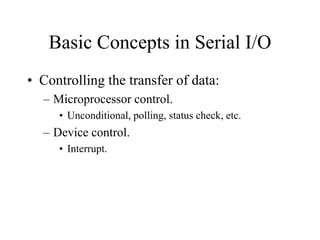 Basic Concepts in Serial I/O
• Controlling the transfer of data:
– Microprocessor control.
• Unconditional, polling, status check, etc.
– Device control.
• Interrupt.
 